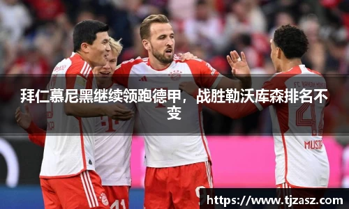 拜仁慕尼黑继续领跑德甲，战胜勒沃库森排名不变