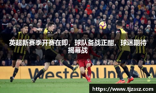 英超新赛季开赛在即，球队备战正酣，球迷期待揭幕战