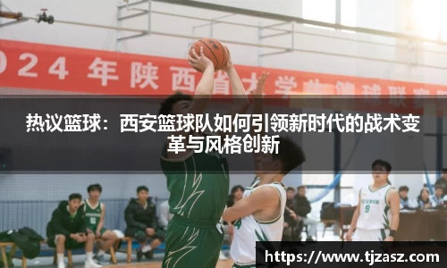 热议篮球：西安篮球队如何引领新时代的战术变革与风格创新