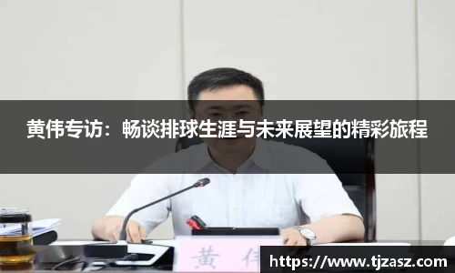 黄伟专访：畅谈排球生涯与未来展望的精彩旅程