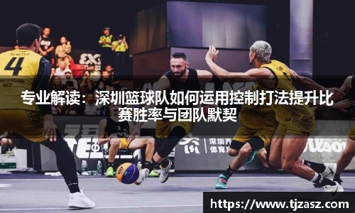 专业解读：深圳篮球队如何运用控制打法提升比赛胜率与团队默契