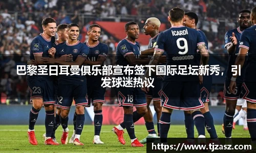 巴黎圣日耳曼俱乐部宣布签下国际足坛新秀，引发球迷热议