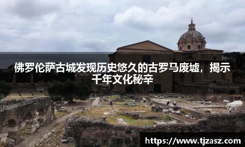 佛罗伦萨古城发现历史悠久的古罗马废墟，揭示千年文化秘辛