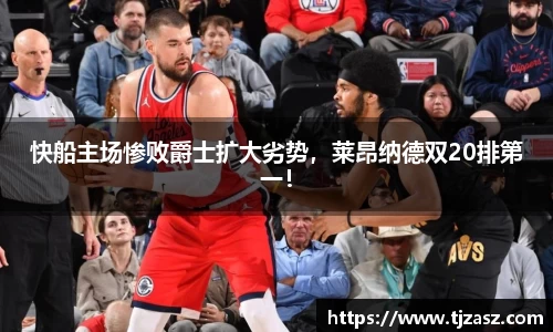 快船主场惨败爵士扩大劣势，莱昂纳德双20排第一！