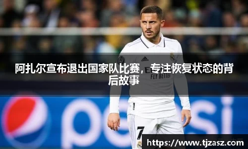 阿扎尔宣布退出国家队比赛，专注恢复状态的背后故事
