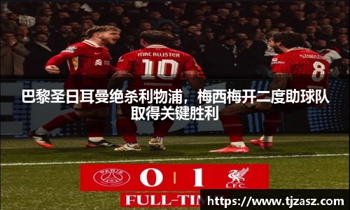 巴黎圣日耳曼绝杀利物浦，梅西梅开二度助球队取得关键胜利