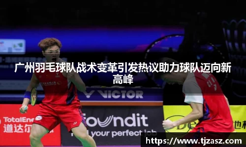 广州羽毛球队战术变革引发热议助力球队迈向新高峰