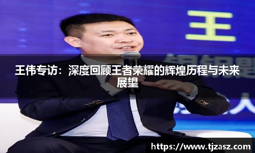 王伟专访：深度回顾王者荣耀的辉煌历程与未来展望