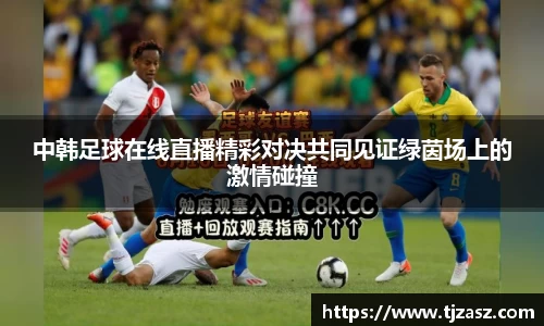 中韩足球在线直播精彩对决共同见证绿茵场上的激情碰撞