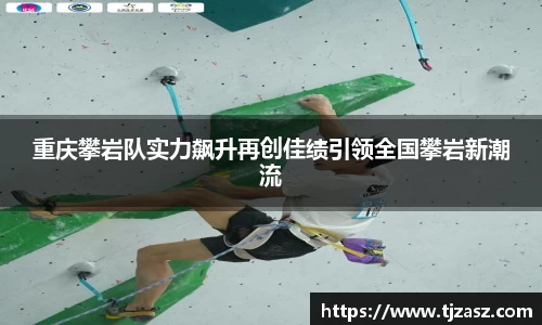 重庆攀岩队实力飙升再创佳绩引领全国攀岩新潮流