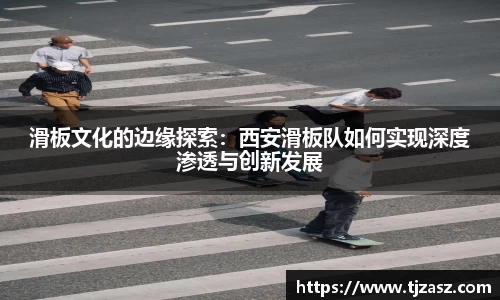 滑板文化的边缘探索：西安滑板队如何实现深度渗透与创新发展