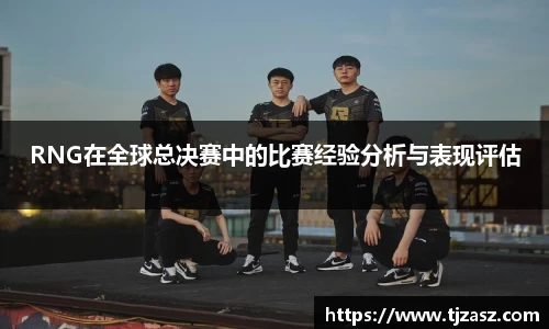 RNG在全球总决赛中的比赛经验分析与表现评估