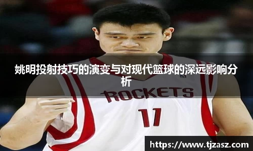 姚明投射技巧的演变与对现代篮球的深远影响分析